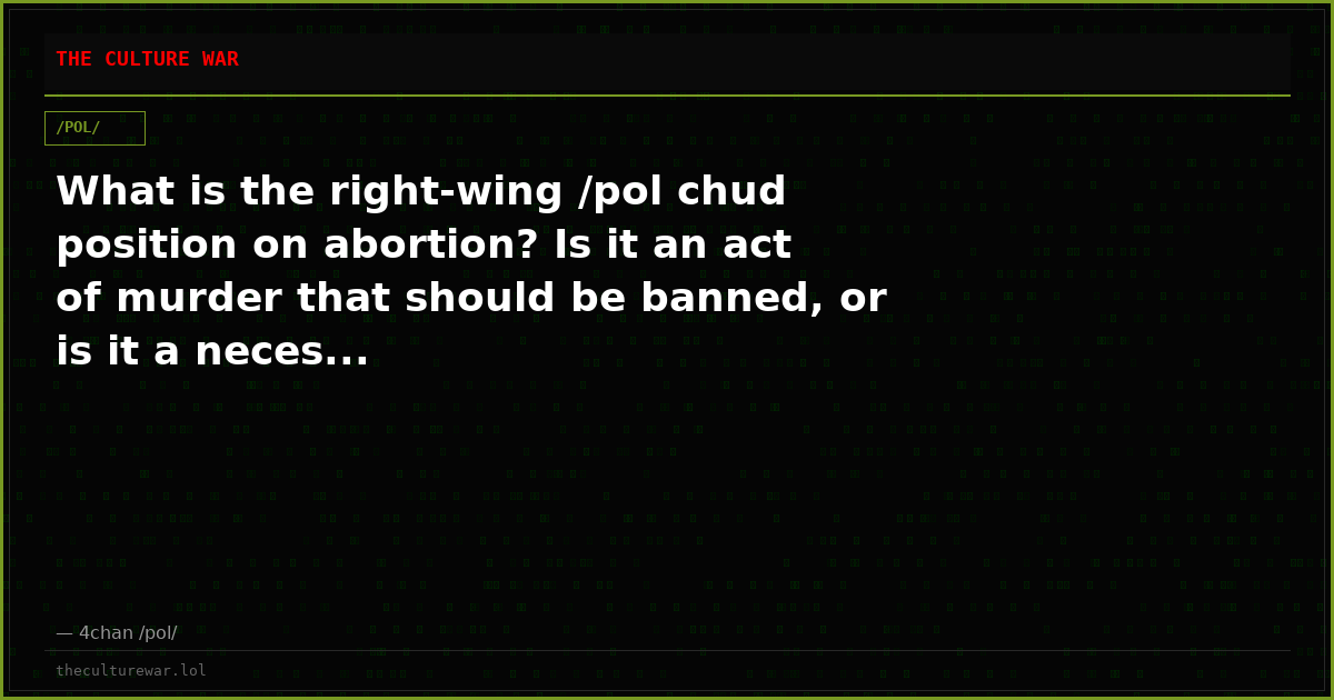 What is the right-wing /pol chud position on abortion? Is it an act of murder that should be banned, or is it a neces...