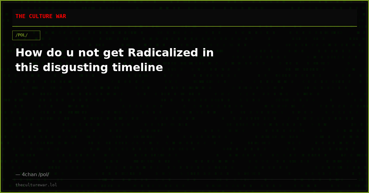 How do u not get Radicalized in this disgusting timeline