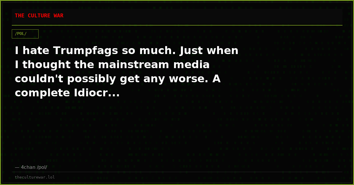 I hate Trumpfags so much. Just when I thought the mainstream media couldn't possibly get any worse. A complete Idiocr...