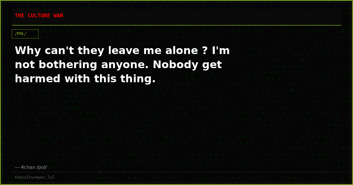 Why can't they leave me alone ? I'm not bothering anyone. Nobody get harmed with this thing.