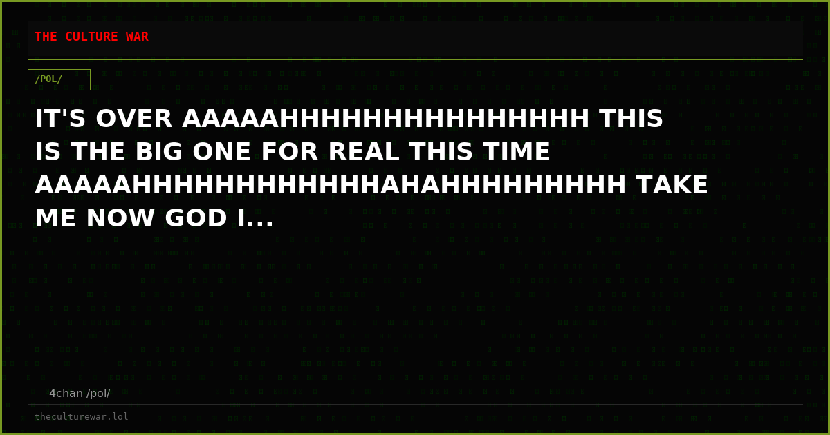 IT'S OVER AAAAAHHHHHHHHHHHHHHH THIS IS THE BIG ONE FOR REAL THIS TIME AAAAAHHHHHHHHHHHHAHAHHHHHHHHH TAKE ME NOW GOD I...