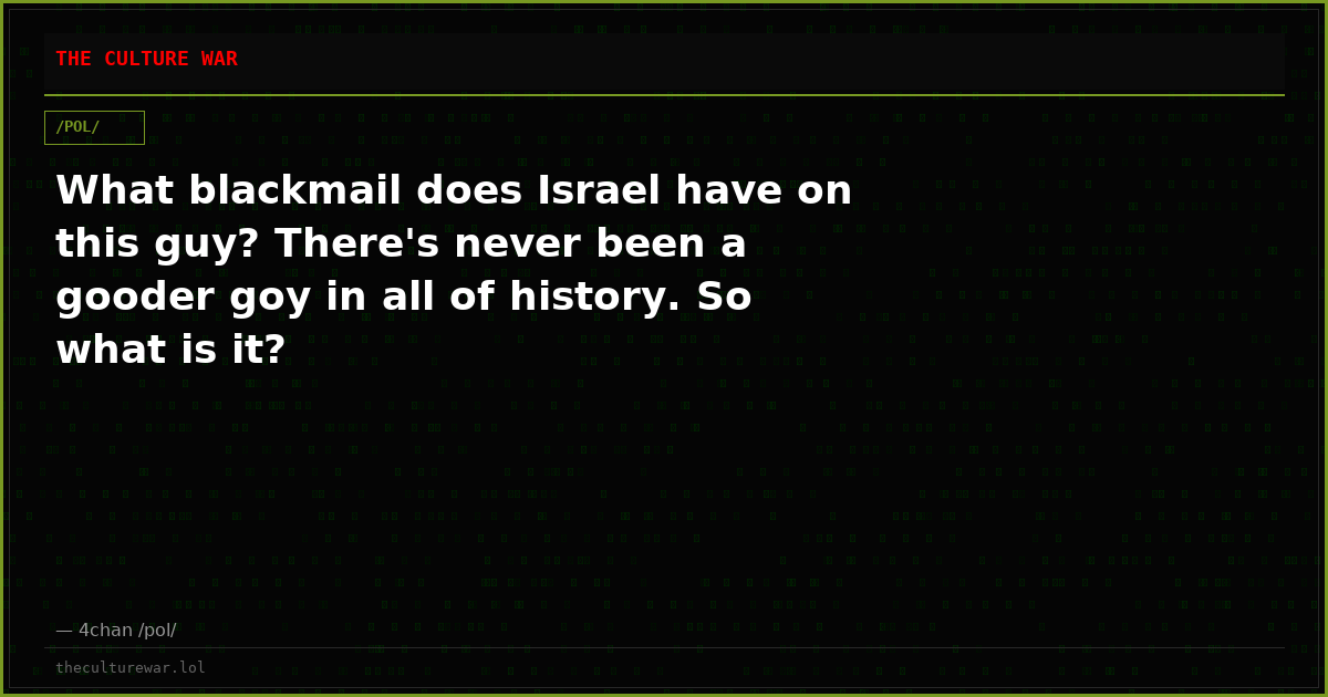 What blackmail does Israel have on this guy? There's never been a gooder goy in all of history. So what is it?