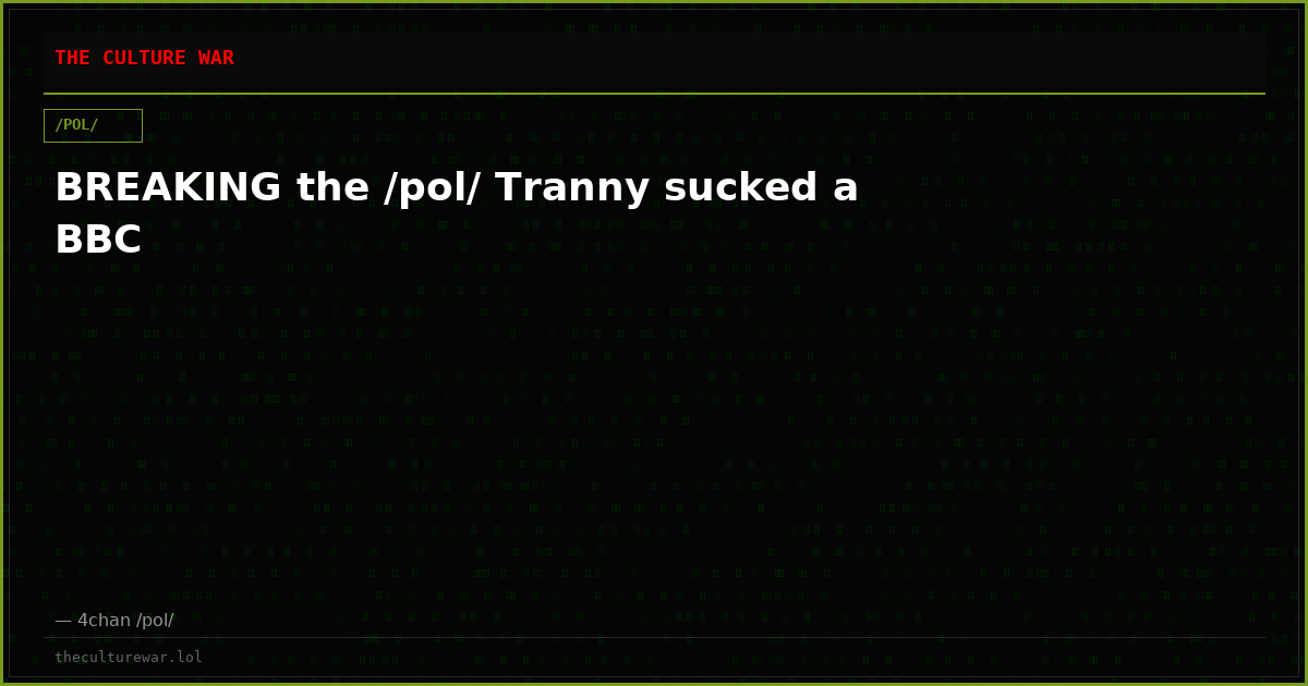 BREAKING the /pol/ Tranny sucked a BBC
