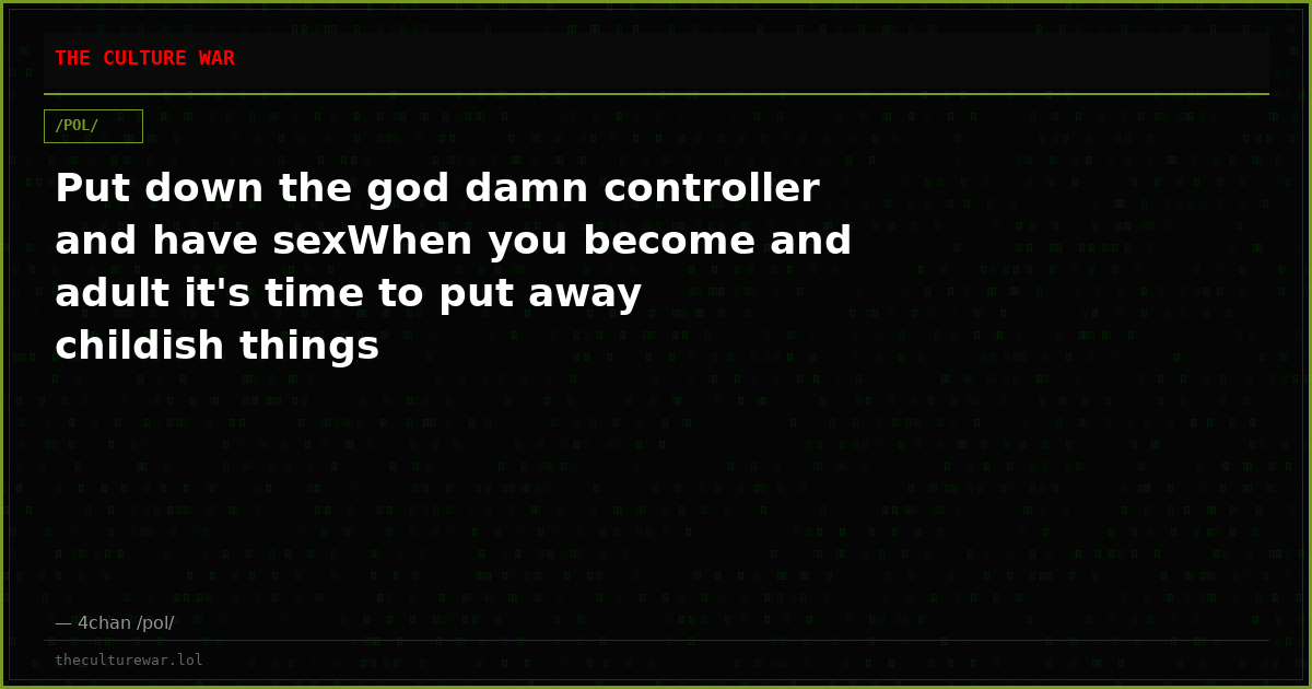 Put down the god damn controller and have sexWhen you become and adult it's time to put away childish things