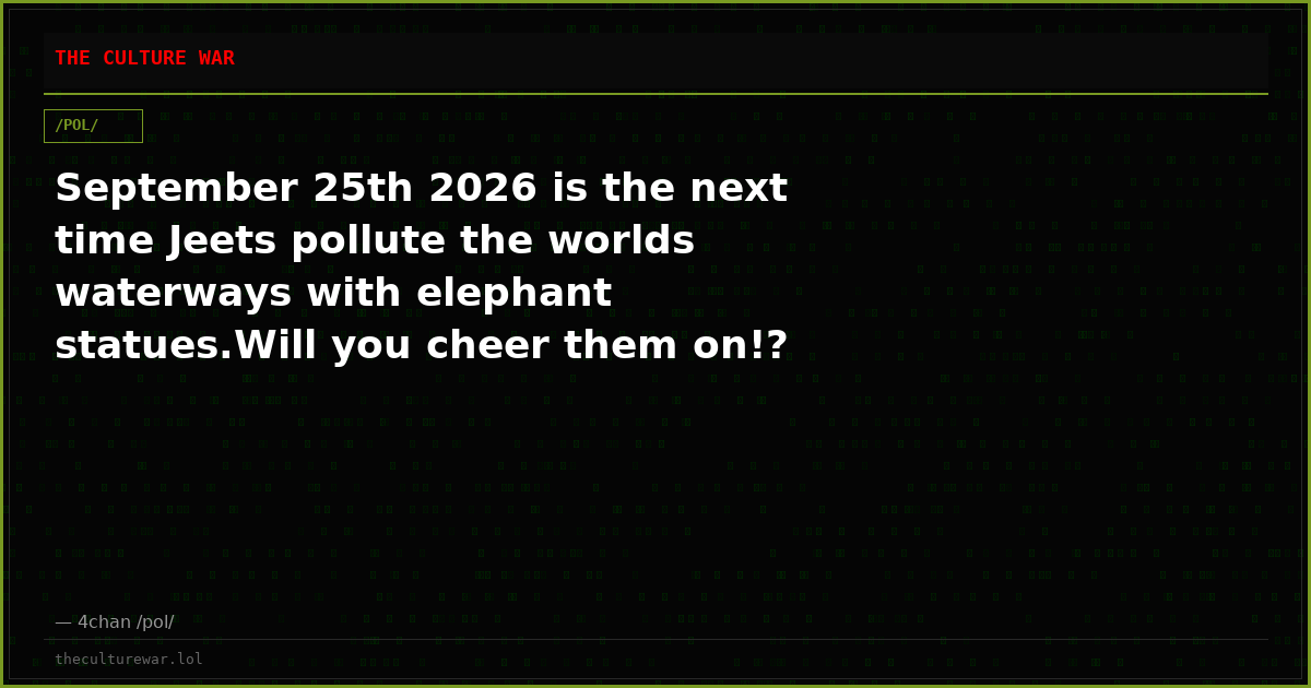 September 25th 2026 is the next time Jeets pollute the worlds waterways with elephant statues.Will you cheer them on!?