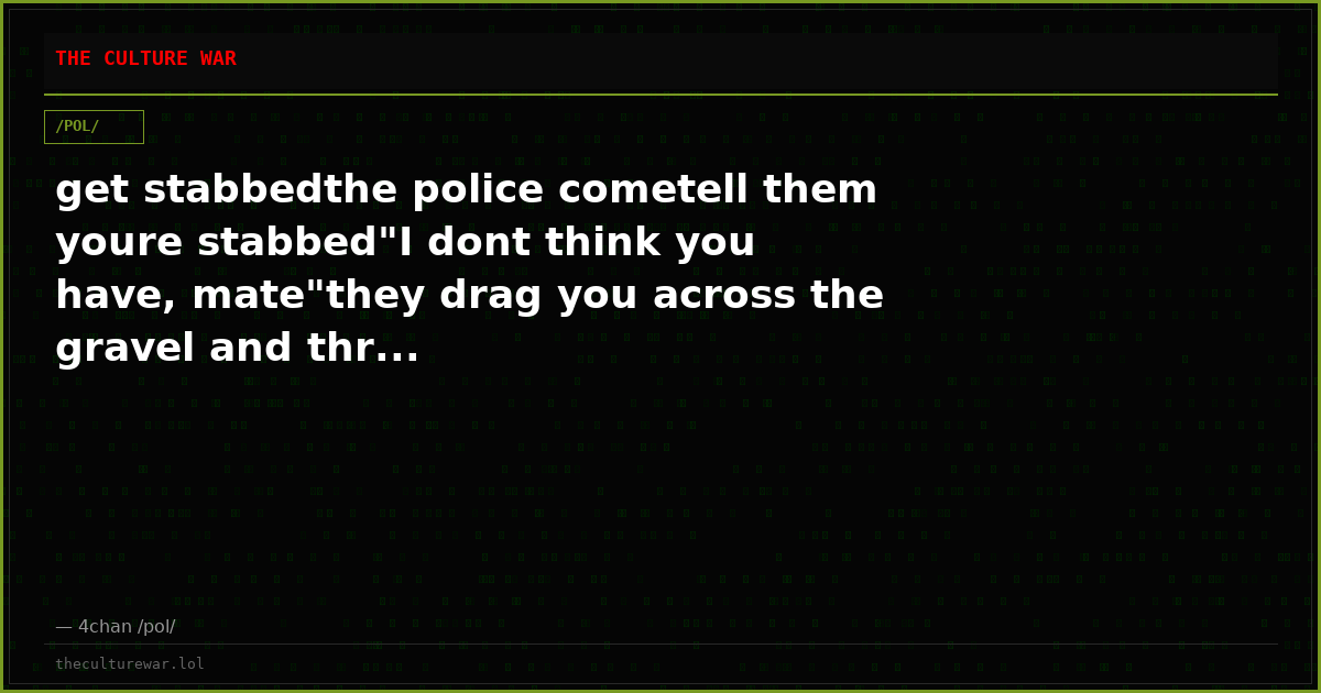 get stabbedthe police cometell them youre stabbed"I dont think you have, mate"they drag you across the gravel and thr...