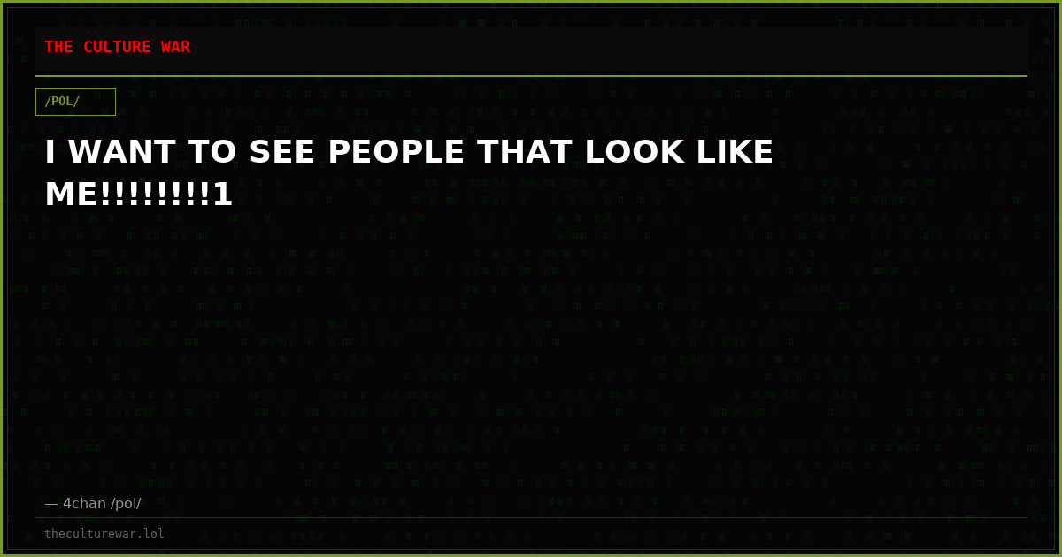 I WANT TO SEE PEOPLE THAT LOOK LIKE ME!!!!!!!!1