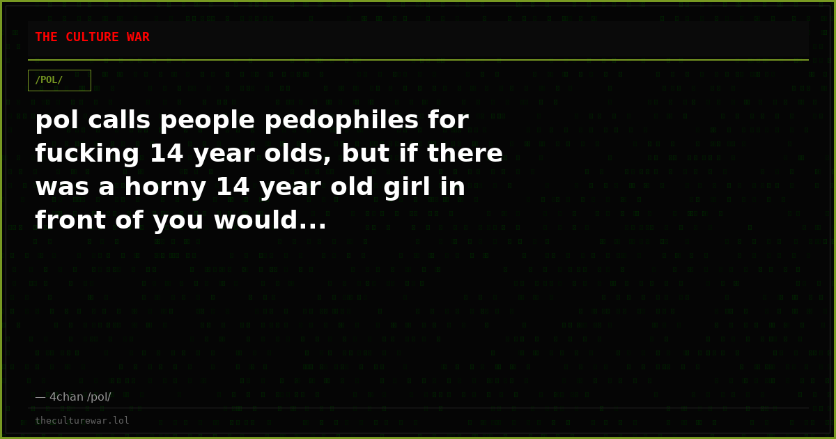 pol calls people pedophiles for fucking 14 year olds, but if there was a horny 14 year old girl in front of you would...