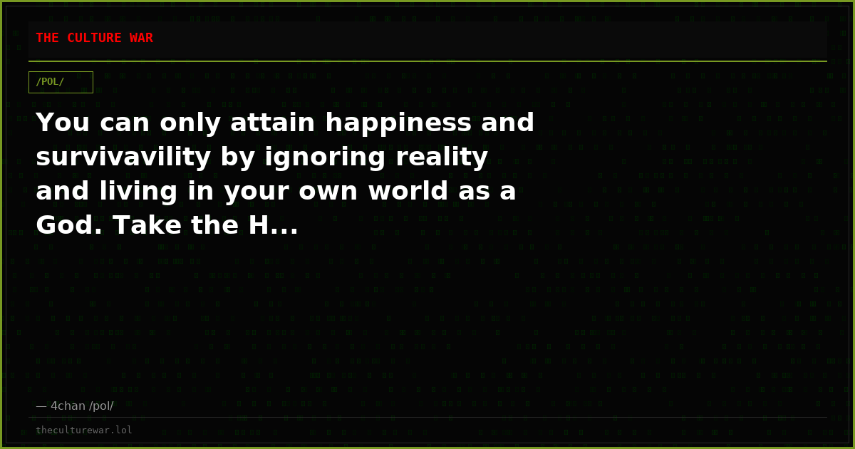 You can only attain happiness and survivavility by ignoring reality and living in your own world as a God. Take the H...