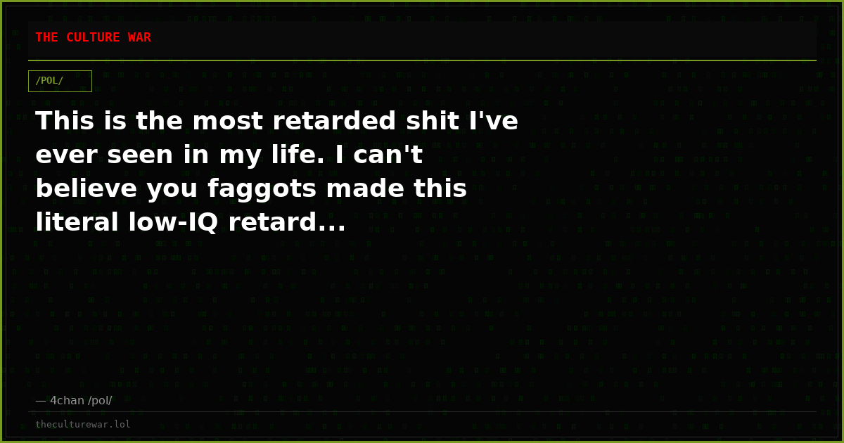 This is the most retarded shit I've ever seen in my life. I can't believe you faggots made this literal low-IQ retard...