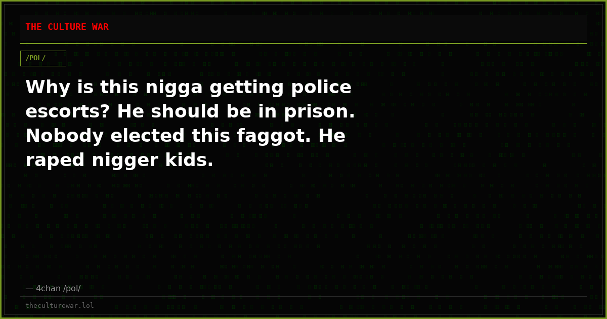 Why is this nigga getting police escorts? He should be in prison. Nobody elected this faggot. He raped nigger kids.