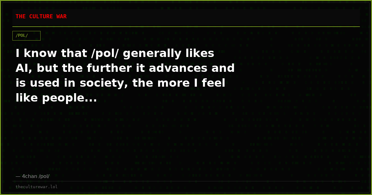 I know that /pol/ generally likes AI, but the further it advances and is used in society, the more I feel like people...