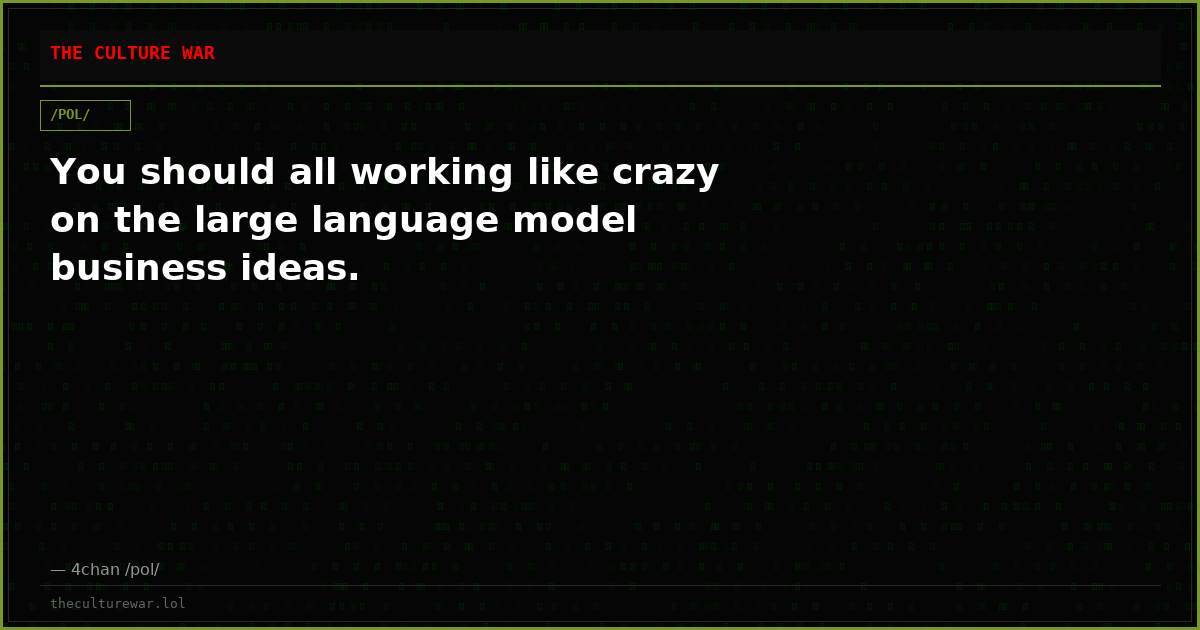 You should all working like crazy on the large language model business ideas.