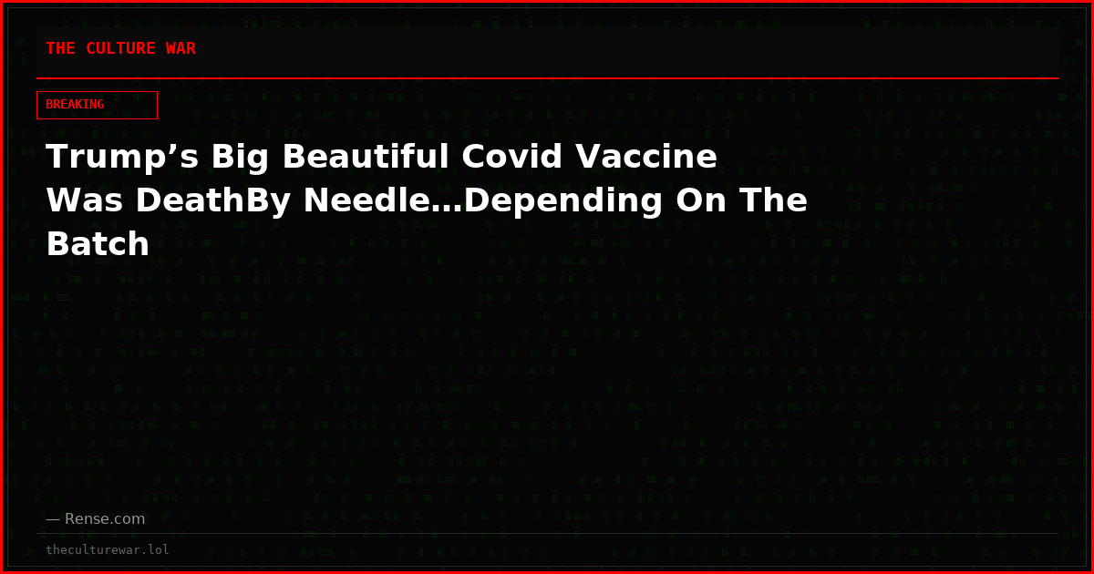 Trump’s Big Beautiful Covid Vaccine Was DeathBy Needle…Depending On The Batch