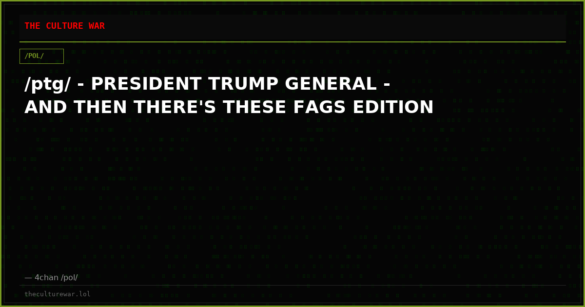 /ptg/ - PRESIDENT TRUMP GENERAL - AND THEN THERE'S THESE FAGS EDITION