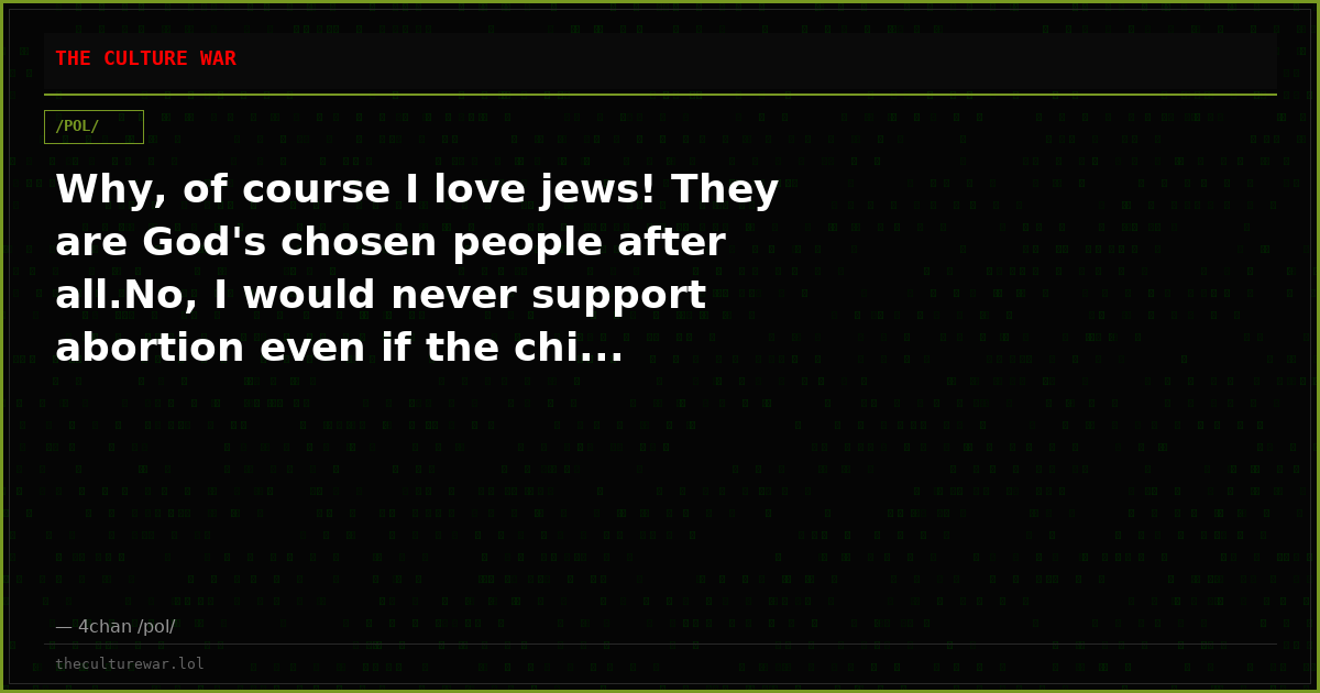 Why, of course I love jews! They are God's chosen people after all.No, I would never support abortion even if the chi...