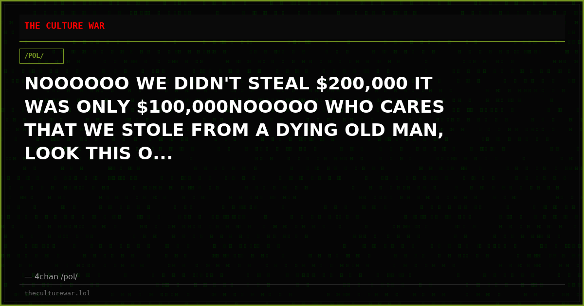 NOOOOOO WE DIDN'T STEAL $200,000 IT WAS ONLY $100,000NOOOOO WHO CARES THAT WE STOLE FROM A DYING OLD MAN, LOOK THIS O...
