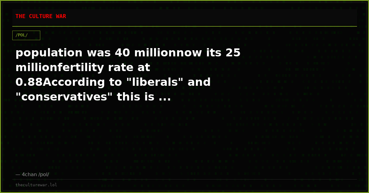 population was 40 millionnow its 25 millionfertility rate at 0.88According to "liberals" and "conservatives" this is ...