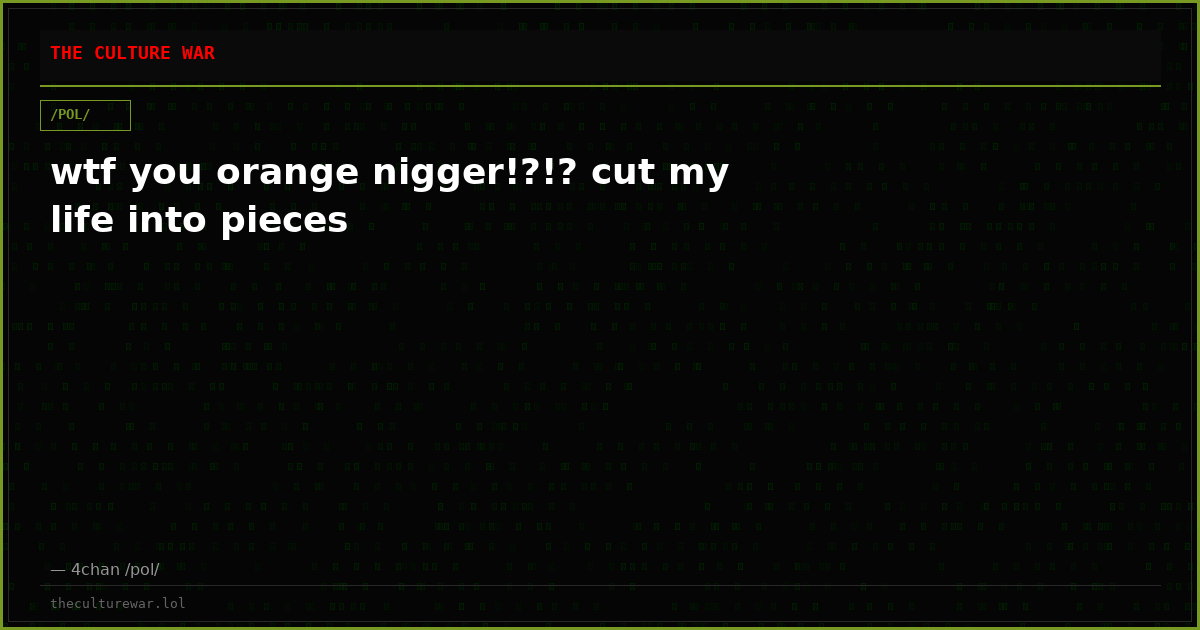 wtf you orange nigger!?!? cut my life into pieces