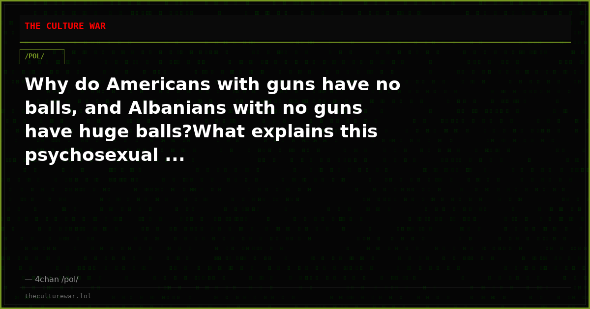 Why do Americans with guns have no balls, and Albanians with no guns have huge balls?What explains this psychosexual ...