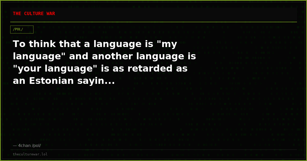 To think that a language is "my language" and another language is "your language" is as retarded as an Estonian sayin...