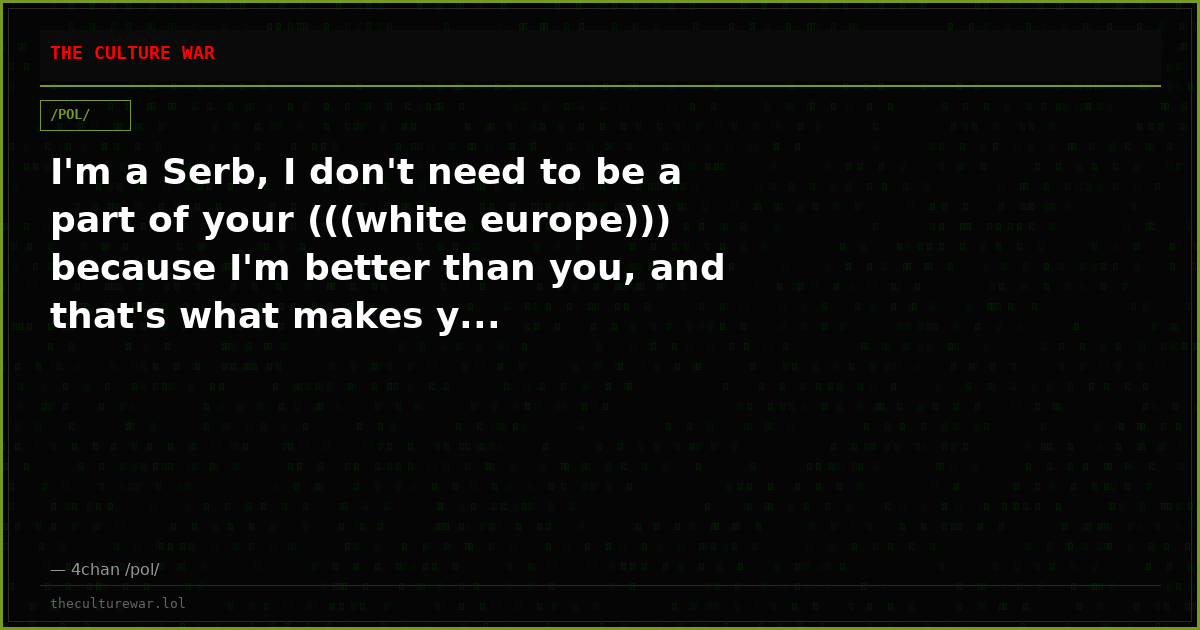 I'm a Serb, I don't need to be a part of your (((white europe))) because I'm better than you, and that's what makes y...