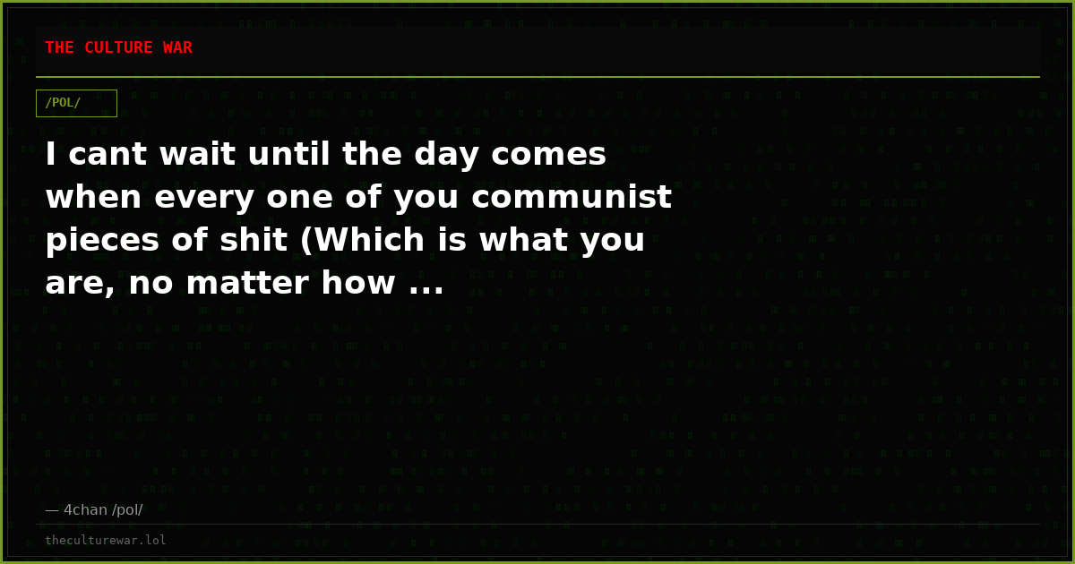 I cant wait until the day comes when every one of you communist pieces of shit (Which is what you are, no matter how ...