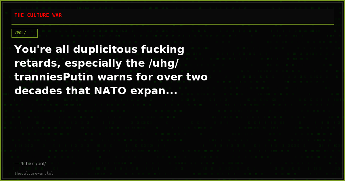 You're all duplicitous fucking retards, especially the /uhg/ tranniesPutin warns for over two decades that NATO expan...