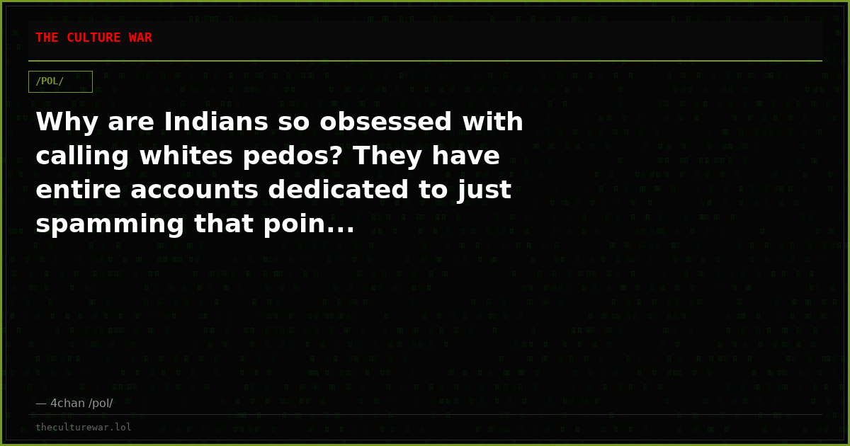 Why are Indians so obsessed with calling whites pedos? They have entire accounts dedicated to just spamming that poin...