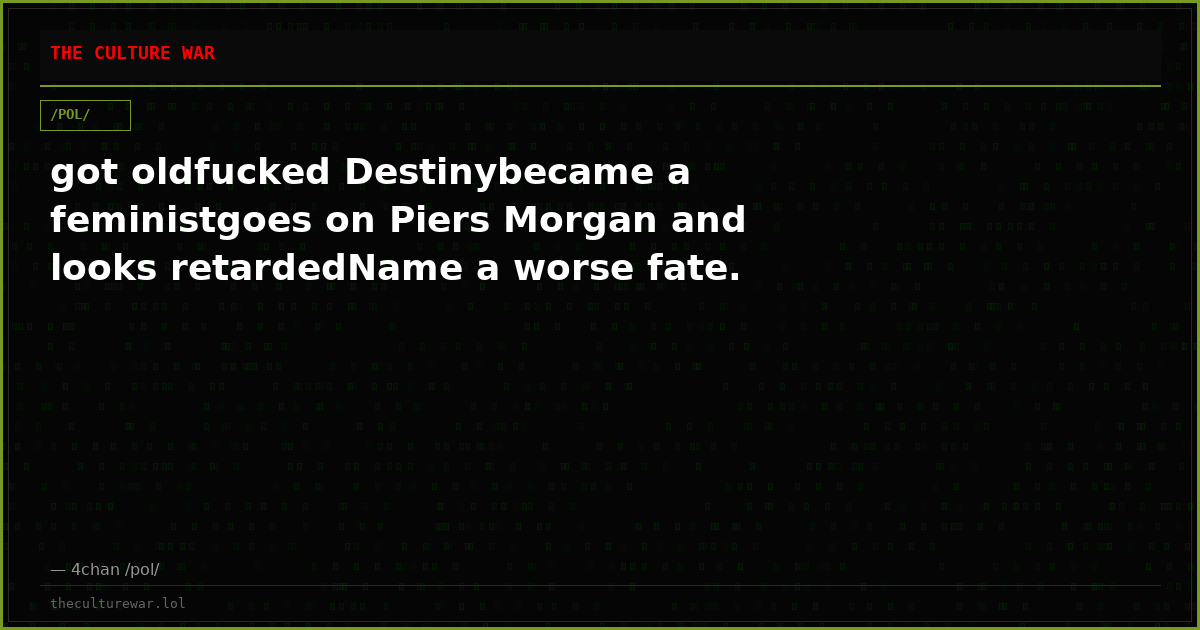 got oldfucked Destinybecame a feministgoes on Piers Morgan and looks retardedName a worse fate.