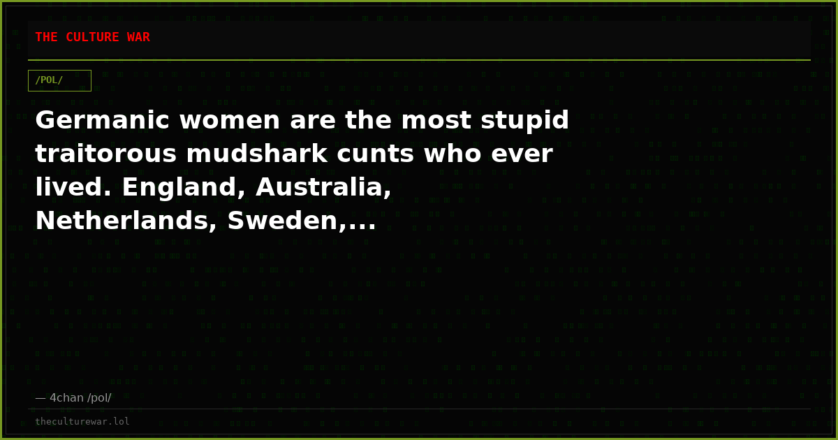 Germanic women are the most stupid traitorous mudshark cunts who ever lived. England, Australia, Netherlands, Sweden,...
