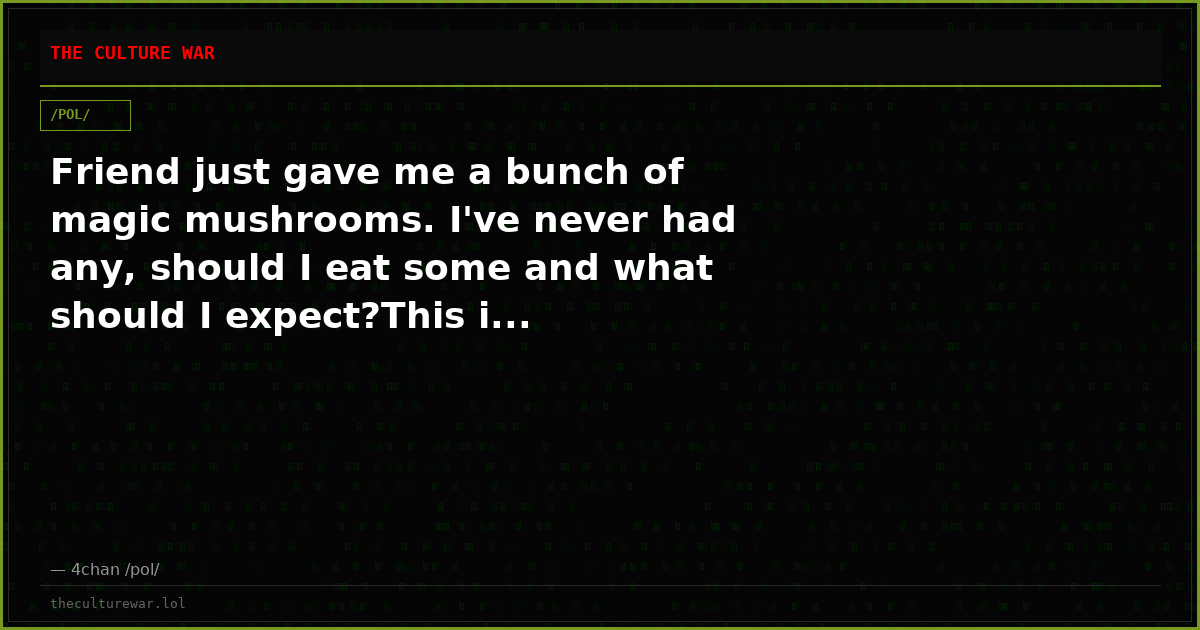 Friend just gave me a bunch of magic mushrooms. I've never had any, should I eat some and what should I expect?This i...