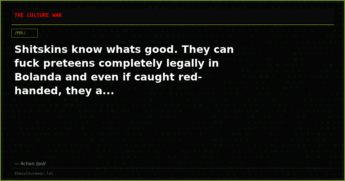 Shitskins know whats good. They can fuck preteens completely legally in Bolanda and even if caught red-handed, they a...