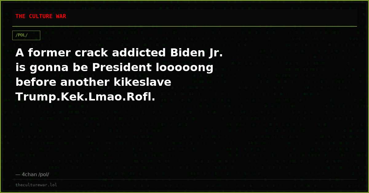A former crack addicted Biden Jr. is gonna be President looooong before another kikeslave Trump.Kek.Lmao.Rofl.