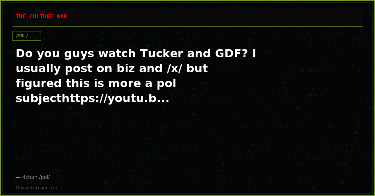 Do you guys watch Tucker and GDF? I usually post on biz and /x/ but figured this is more a pol subjecthttps://youtu.b...