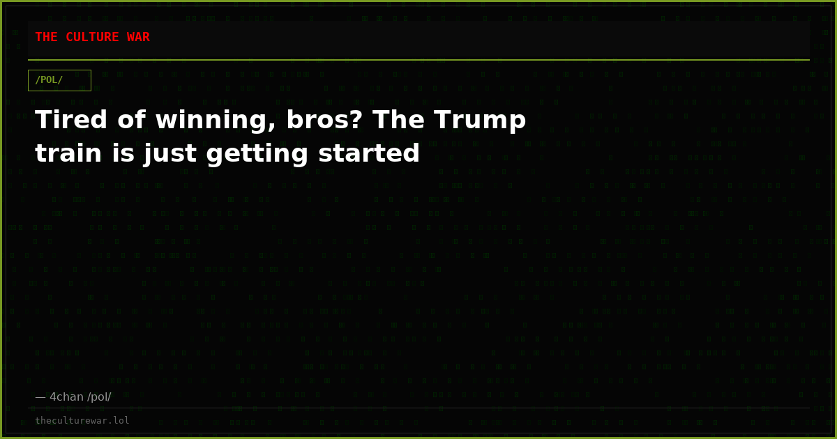 Tired of winning, bros? The Trump train is just getting started