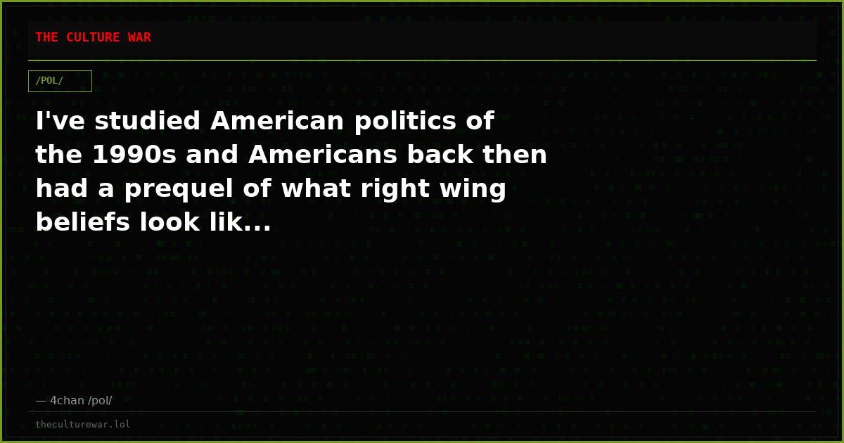 I've studied American politics of the 1990s and Americans back then had a prequel of what right wing beliefs look lik...