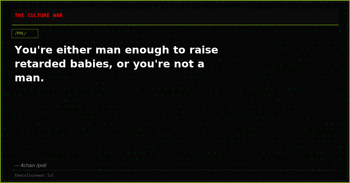 You're either man enough to raise retarded babies, or you're not a man.