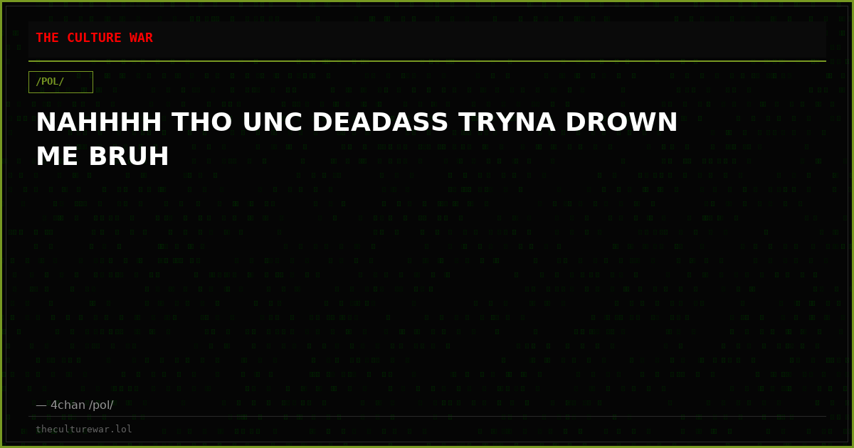 NAHHHH THO UNC DEADASS TRYNA DROWN ME BRUH