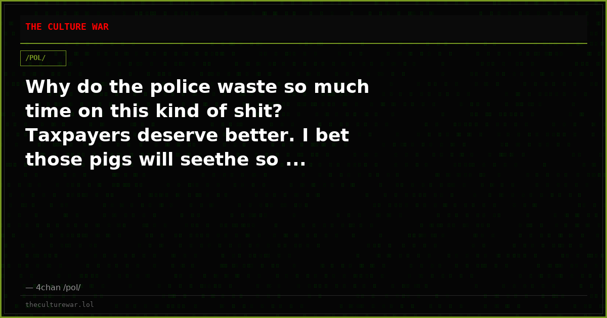 Why do the police waste so much time on this kind of shit? Taxpayers deserve better. I bet those pigs will seethe so ...