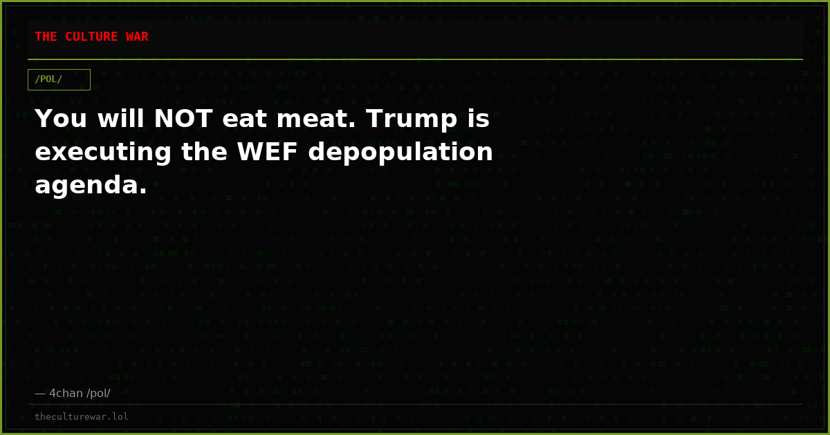 You will NOT eat meat. Trump is executing the WEF depopulation agenda.