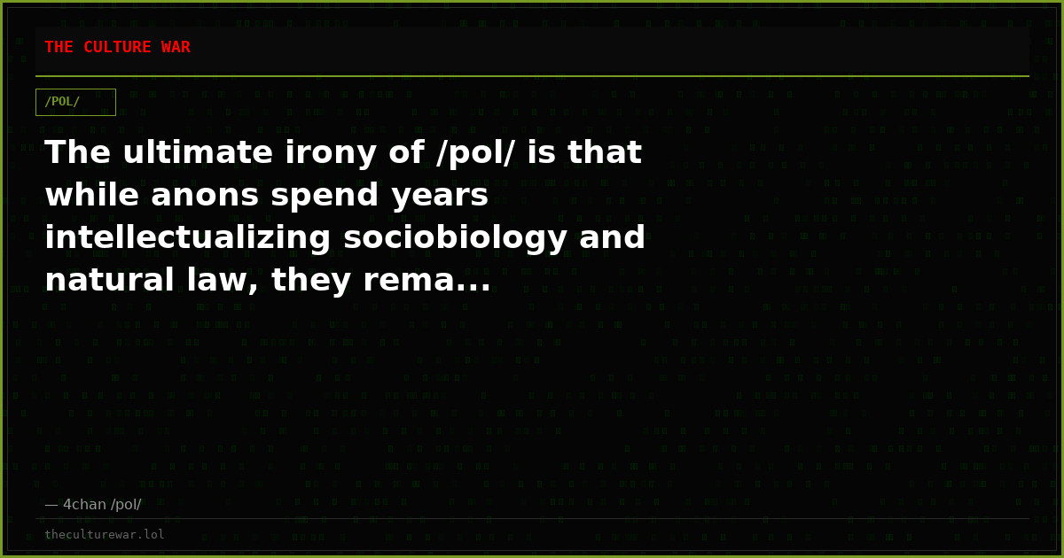 The ultimate irony of /pol/ is that while anons spend years intellectualizing sociobiology and natural law, they rema...