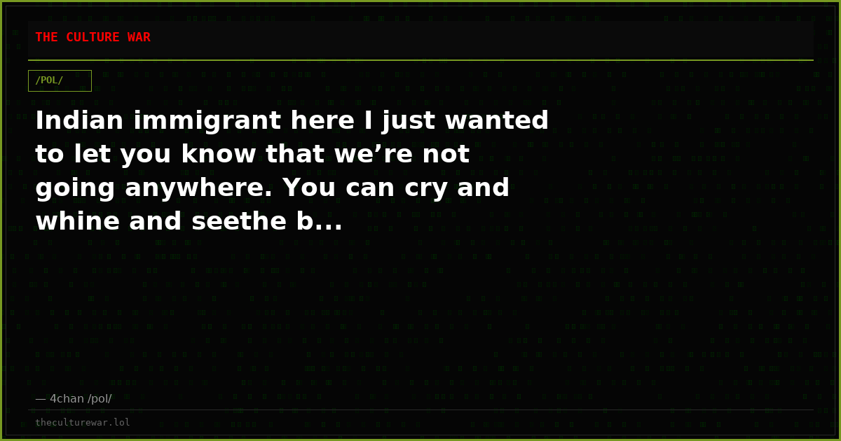 Indian immigrant here I just wanted to let you know that we’re not going anywhere. You can cry and whine and seethe b...