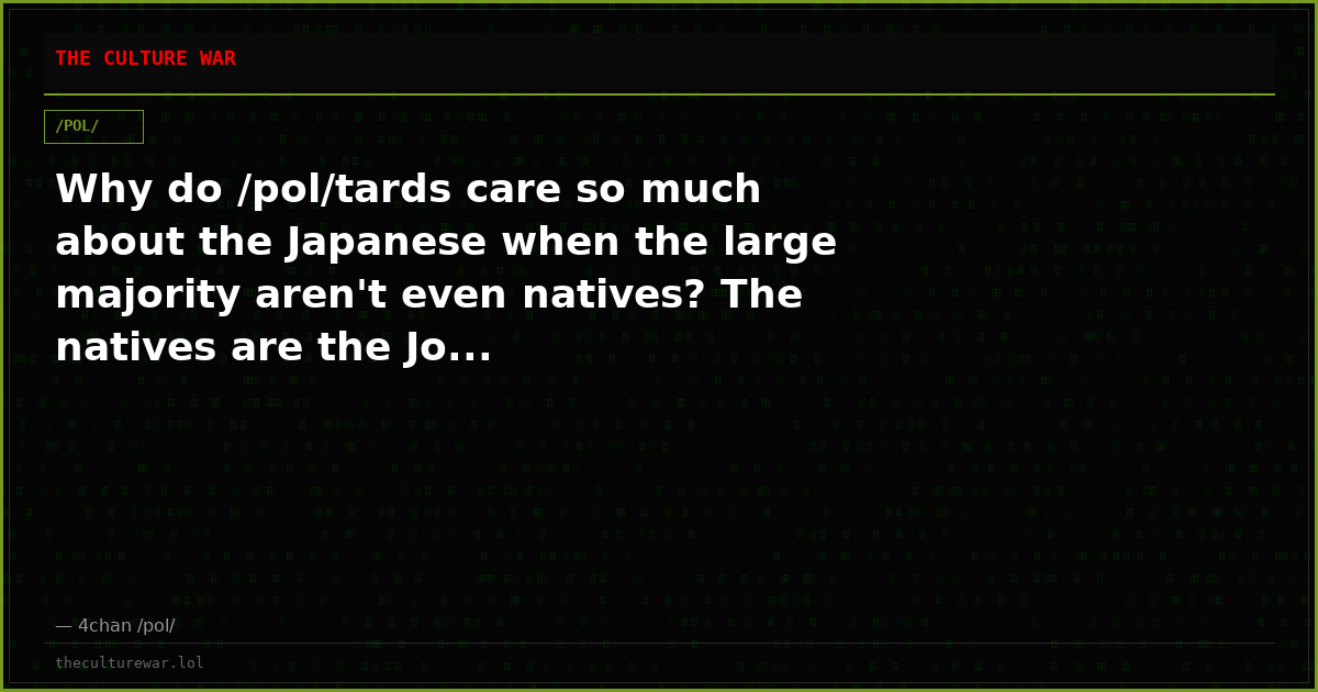 Why do /pol/tards care so much about the Japanese when the large majority aren't even natives? The natives are the Jo...