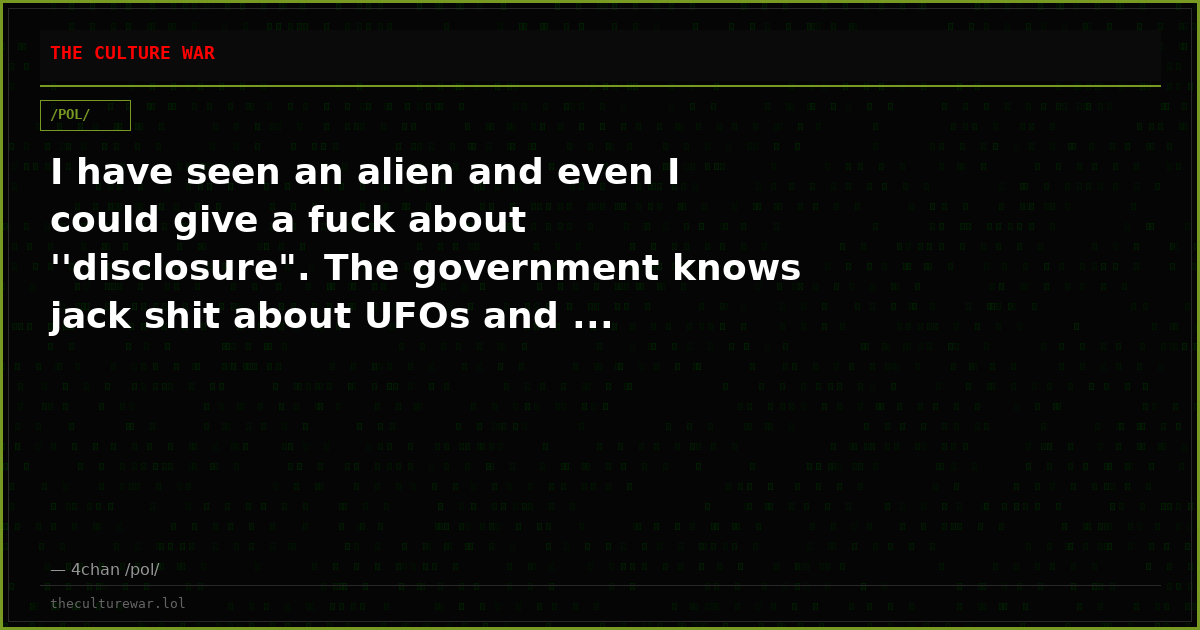 I have seen an alien and even I could give a fuck about ''disclosure". The government knows jack shit about UFOs and ...