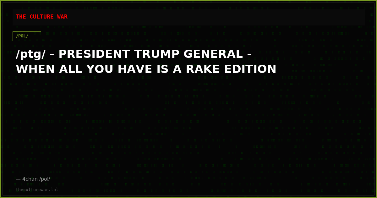 /ptg/ - PRESIDENT TRUMP GENERAL - WHEN ALL YOU HAVE IS A RAKE EDITION