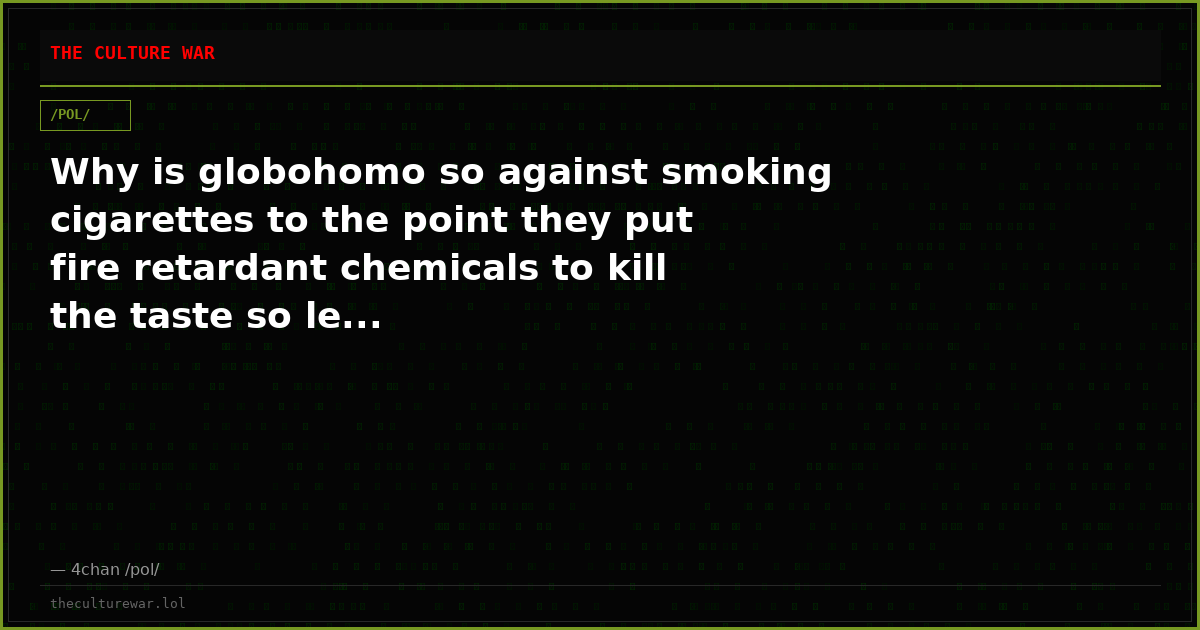 Why is globohomo so against smoking cigarettes to the point they put fire retardant chemicals to kill the taste so le...