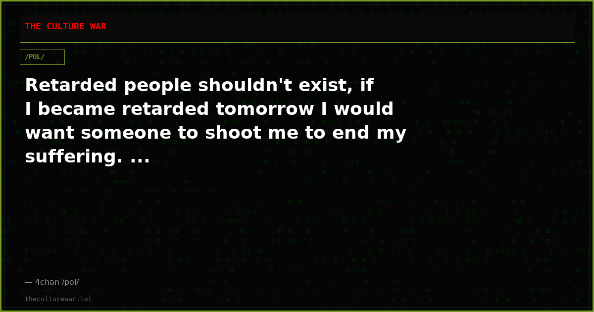 Retarded people shouldn't exist, if I became retarded tomorrow I would want someone to shoot me to end my suffering. ...
