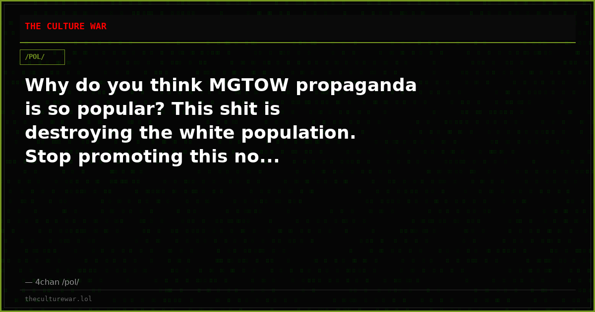 Why do you think MGTOW propaganda is so popular? This shit is destroying the white population. Stop promoting this no...