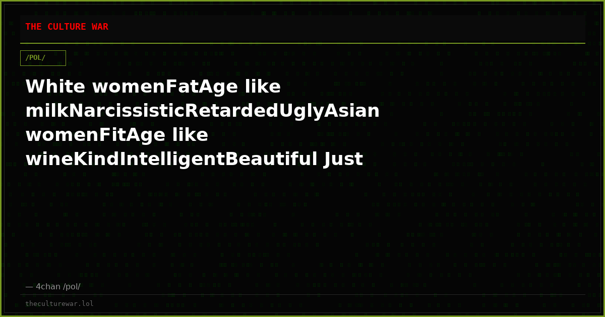 White womenFatAge like milkNarcissisticRetardedUglyAsian womenFitAge like wineKindIntelligentBeautiful Just stop marr...